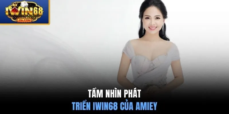 Tầm nhìn phát triển IWIN68 của Amiey 