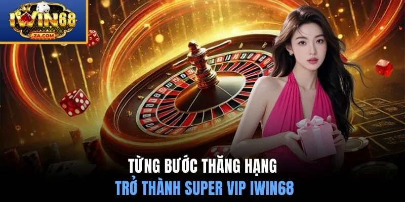 Từng bước thăng hạng trở thành Super VIP IWIN68
